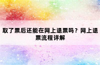 取了票后还能在网上退票吗？网上退票流程详解