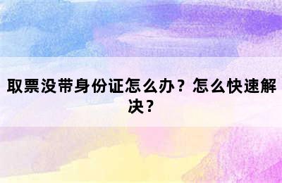 取票没带身份证怎么办？怎么快速解决？