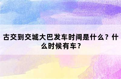 古交到交城大巴发车时间是什么？什么时候有车？