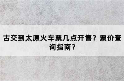 古交到太原火车票几点开售？票价查询指南？