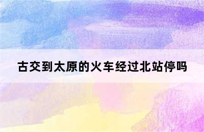 古交到太原的火车经过北站停吗