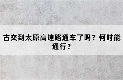 古交到太原高速路通车了吗？何时能通行？