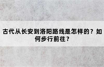 古代从长安到洛阳路线是怎样的？如何步行前往？