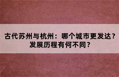 古代苏州与杭州：哪个城市更发达？发展历程有何不同？