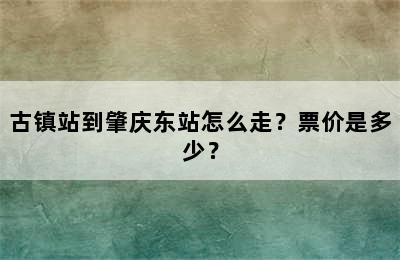 古镇站到肇庆东站怎么走？票价是多少？