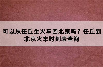 可以从任丘坐火车回北京吗？任丘到北京火车时刻表查询
