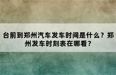台前到郑州汽车发车时间是什么？郑州发车时刻表在哪看？