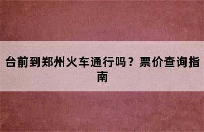 台前到郑州火车通行吗？票价查询指南