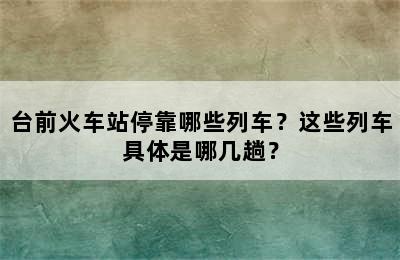 台前火车站停靠哪些列车？这些列车具体是哪几趟？