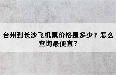 台州到长沙飞机票价格是多少？怎么查询最便宜？