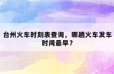 台州火车时刻表查询，哪趟火车发车时间最早？