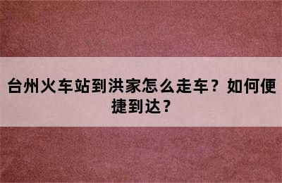 台州火车站到洪家怎么走车？如何便捷到达？