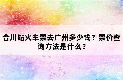 合川站火车票去广州多少钱？票价查询方法是什么？