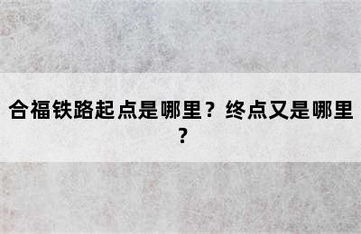 合福铁路起点是哪里？终点又是哪里？