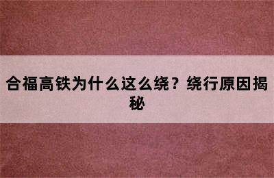 合福高铁为什么这么绕？绕行原因揭秘