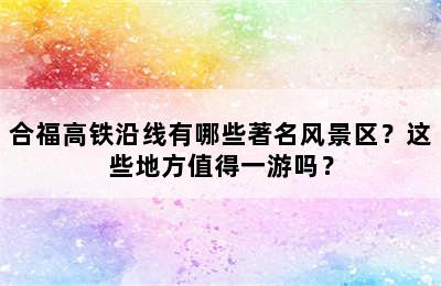 合福高铁沿线有哪些著名风景区？这些地方值得一游吗？