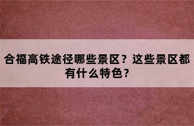 合福高铁途径哪些景区？这些景区都有什么特色？