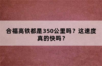 合福高铁都是350公里吗？这速度真的快吗？