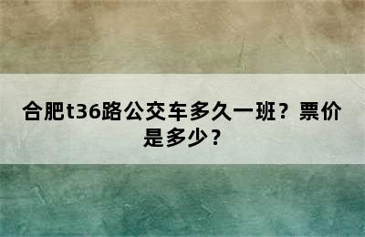 合肥t36路公交车多久一班？票价是多少？