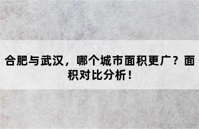 合肥与武汉，哪个城市面积更广？面积对比分析！