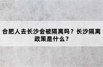 合肥人去长沙会被隔离吗？长沙隔离政策是什么？