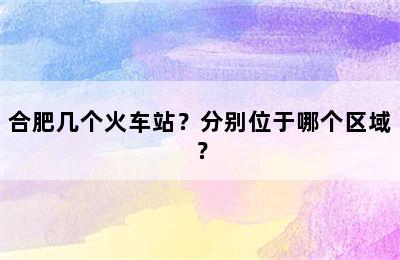合肥几个火车站？分别位于哪个区域？