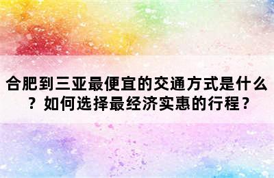 合肥到三亚最便宜的交通方式是什么？如何选择最经济实惠的行程？