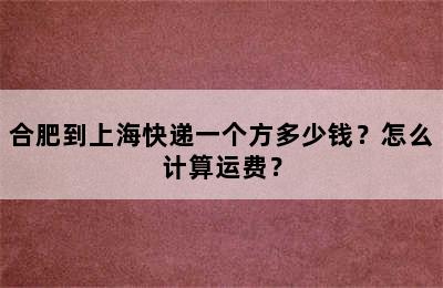 合肥到上海快递一个方多少钱？怎么计算运费？