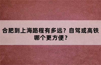 合肥到上海路程有多远？自驾或高铁哪个更方便？
