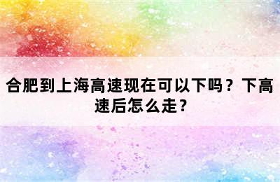合肥到上海高速现在可以下吗？下高速后怎么走？