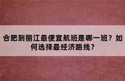 合肥到丽江最便宜航班是哪一班？如何选择最经济路线？