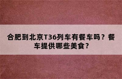 合肥到北京T36列车有餐车吗？餐车提供哪些美食？