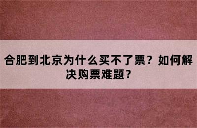 合肥到北京为什么买不了票？如何解决购票难题？