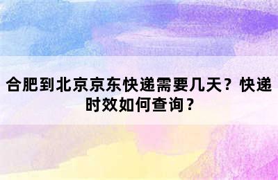 合肥到北京京东快递需要几天？快递时效如何查询？