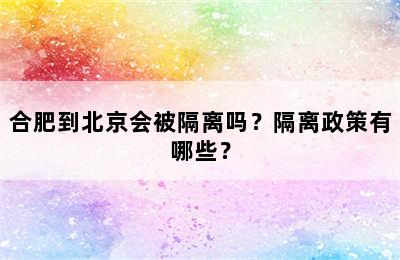 合肥到北京会被隔离吗？隔离政策有哪些？