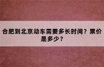 合肥到北京动车需要多长时间？票价是多少？