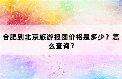 合肥到北京旅游报团价格是多少？怎么查询？