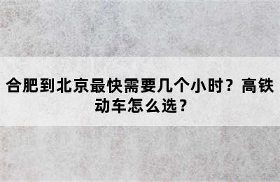 合肥到北京最快需要几个小时？高铁动车怎么选？
