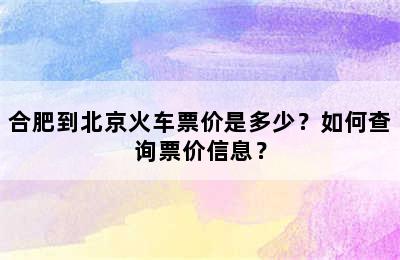 合肥到北京火车票价是多少？如何查询票价信息？