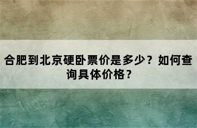 合肥到北京硬卧票价是多少？如何查询具体价格？