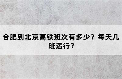 合肥到北京高铁班次有多少？每天几班运行？