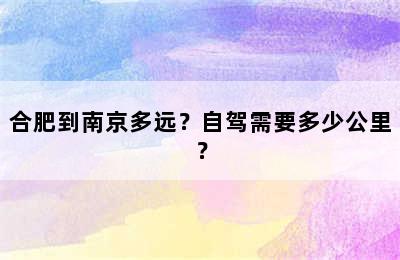 合肥到南京多远？自驾需要多少公里？