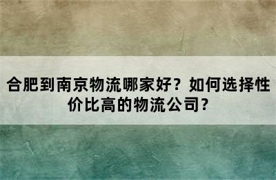 合肥到南京物流哪家好？如何选择性价比高的物流公司？