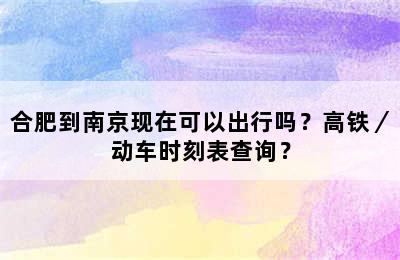 合肥到南京现在可以出行吗？高铁／动车时刻表查询？