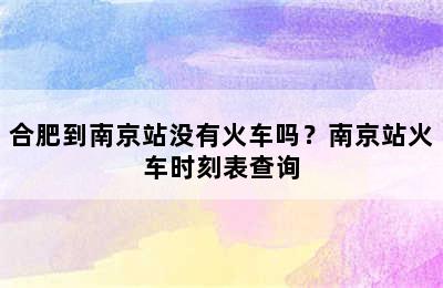 合肥到南京站没有火车吗？南京站火车时刻表查询