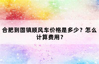 合肥到固镇顺风车价格是多少？怎么计算费用？