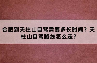 合肥到天柱山自驾需要多长时间？天柱山自驾路线怎么走？