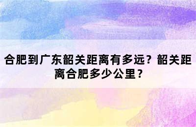 合肥到广东韶关距离有多远？韶关距离合肥多少公里？