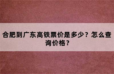 合肥到广东高铁票价是多少？怎么查询价格？