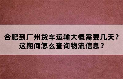 合肥到广州货车运输大概需要几天？这期间怎么查询物流信息？